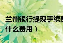 兰州银行提现手续费（兰州银行信用卡提现有什么费用）