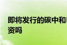 即将发行的碳中和ETF 碳中和etf值得长期投资吗