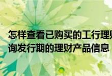怎样查看已购买的工行理财产品 工商银行：通过工行如何查询发行期的理财产品信息