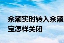 余额实时转入余额宝怎样关闭 实时转入余额宝怎样关闭