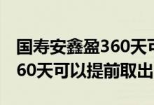 国寿安鑫盈360天可以取出来吗 国寿安鑫盈360天可以提前取出吗