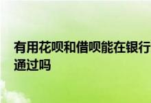 有用花呗和借呗能在银行贷款吗? 经常用花呗和借呗房贷能通过吗
