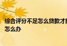综合评分不足怎么贷款才能通过 建设银行快贷综合评分不足怎么办
