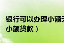 银行可以办理小额无抵押贷款吗（银行无抵押小额贷款）