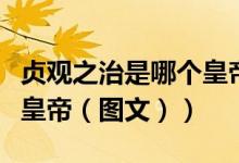 贞观之治是哪个皇帝创建的（贞观之治是哪个皇帝（图文））