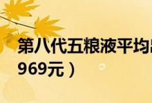 第八代五粮液平均出厂价增幅近9%（提升为969元）