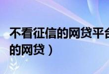 不看征信的网贷平台最容易通过的（不看征信的网贷）