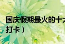 国庆假期最火的十大景点（你去过哪几个地方打卡）