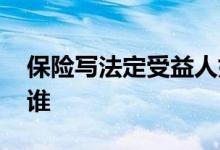 保险写法定受益人好吗 保险法定受益人是指谁