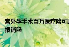 宫外孕手术百万医疗险可以报销吗 宫外孕可以用百万医疗险报销吗