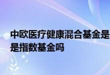 中欧医疗健康混合基金是哪个板块 中欧医疗健康混合基金a是指数基金吗