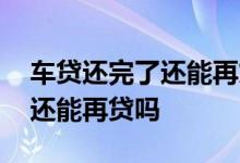 车贷还完了还能再贷出来用吗 车贷贷了一次还能再贷吗