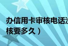 办信用卡审核电话没接到怎么办（办信用卡审核要多久）