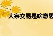 大宗交易是啥意思啊 大宗交易是啥意思