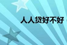 人人贷好不好（人人贷好下款吗）