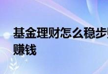 基金理财怎么稳步赚钱 理财基金怎么玩才能赚钱