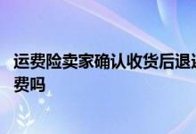 运费险卖家确认收货后退还运费吗 运费险是商家收货时付运费吗