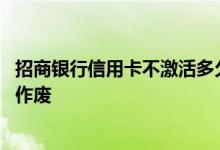 招商银行信用卡不激活多久作废 招商银行信用卡不激活多久作废