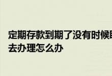定期存款到期了没有时候取怎么办 定期存款到期了没有时间去办理怎么办
