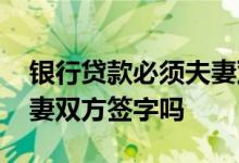 银行贷款必须夫妻双方签字 银行贷款必须夫妻双方签字吗