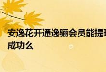 安逸花开通逸骊会员能提现吗 安逸花开通逸骊会员就能提现成功么