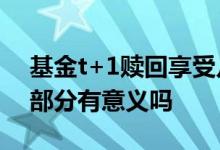 基金t+1赎回享受几天收益 基金只赎回收益部分有意义吗