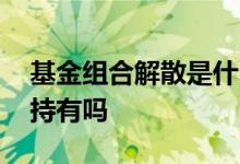 基金组合解散是什么意思 基金组合解散了算持有吗