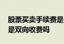 股票买卖手续费是双向收费吗 现在买卖股票是双向收费吗