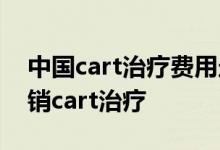 中国cart治疗费用走医保吗 什么保险可以报销cart治疗