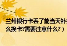 兰州银行卡丢了能当天补办新卡吗（兰州银行信用卡到期怎么换卡?需要注意什么?）