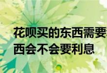 花呗买的东西需要利息吗 用花呗买预售的东西会不会要利息