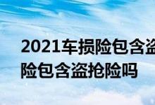 2021车损险包含盗抢需要加钱吗 2021车损险包含盗抢险吗