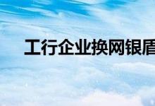 工行企业换网银盾 工行换网银盾收费吗