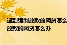 遇到强制放款的网贷怎么办,到期还款账号又不对 遇到强制放款的网贷怎么办