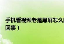 手机看视频老是黑屏怎么回事（手机看视频突然黑屏是怎么回事）