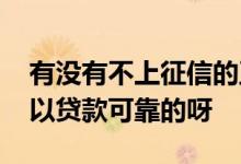 有没有不上征信的正规贷款 征信不行哪里可以贷款可靠的呀