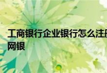 工商银行企业银行怎么注册 工商银行：如何注册普及版企业网银