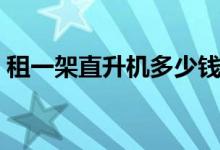 租一架直升机多少钱（租一架直升机多少钱）