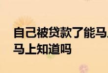 自己被贷款了能马上知道吗 自己被贷款了能马上知道吗