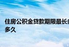住房公积金贷款期限最长多少年 住房公积金贷款期限最长是多久