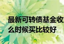 最新可转债基金收益排名一览 可转债基金什么时候买比较好
