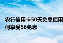 农行信用卡50天免息使用技巧 我的农行信用卡账单日7号如何享受56免息