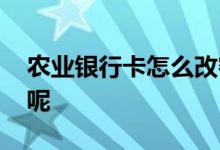 农业银行卡怎么改密码 农业银行卡怎么办理呢 