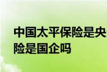 中国太平保险是央企么还是国企 中国太平保险是国企吗