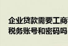 企业贷款需要工商税务信息吗 企业贷款需要税务账号和密码吗