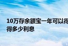 10万存余额宝一年可以得多少利息 10万存余额宝一年可以得多少利息