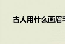 古人用什么画眉毛（古人用什么画眉）