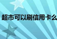 超市可以刷信用卡么（超市可以刷信用卡吗）