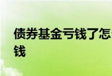 债券基金亏钱了怎么办 为什么基金现在都亏钱