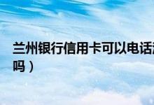 兰州银行信用卡可以电话注销吗（兰州银行信用卡可以注销吗）